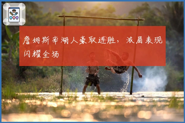 詹姆斯率湖人豪取连胜，浓眉表现闪耀全场