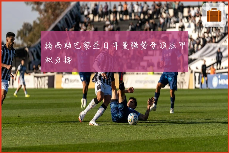 梅西助巴黎圣日耳曼强势登顶法甲积分榜