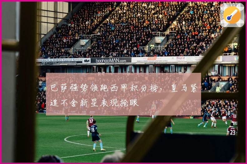巴萨强势领跑西甲积分榜，皇马紧追不舍新星表现抢眼