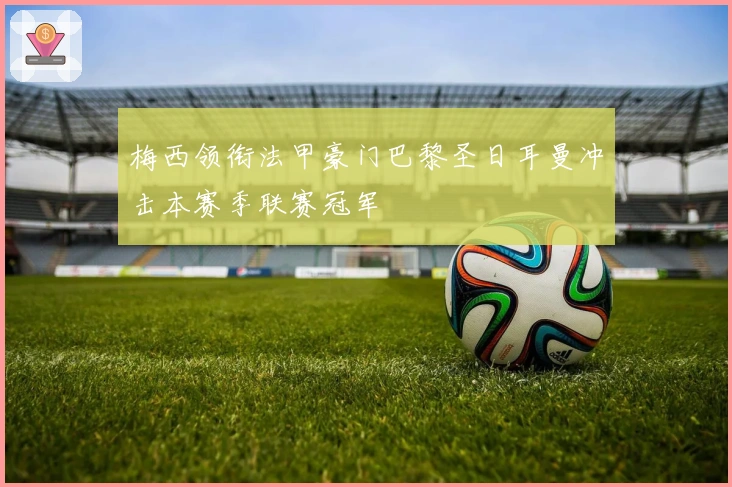 梅西领衔法甲豪门巴黎圣日耳曼冲击本赛季联赛冠军