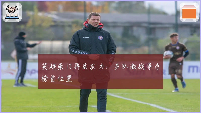 英超豪门再度发力，多队激战争夺榜首位置