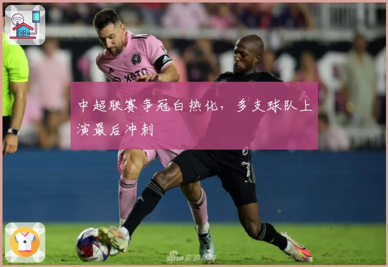 中超联赛争冠白热化，多支球队上演最后冲刺