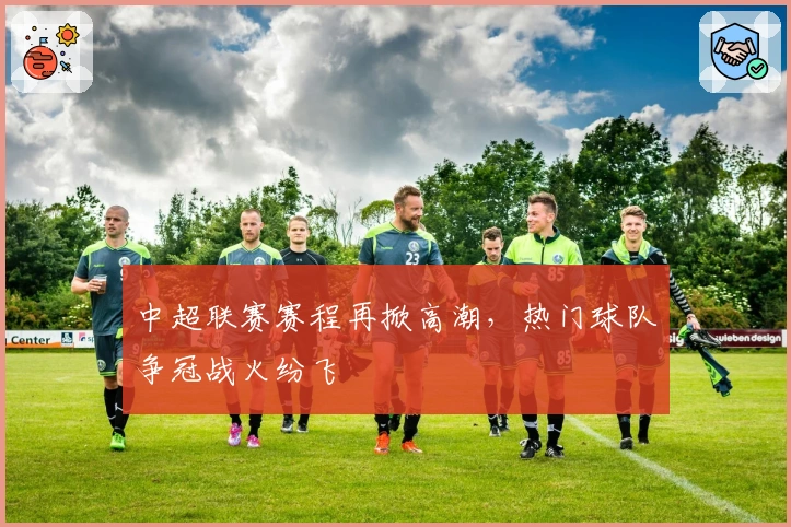 中超联赛赛程再掀高潮，热门球队争冠战火纷飞