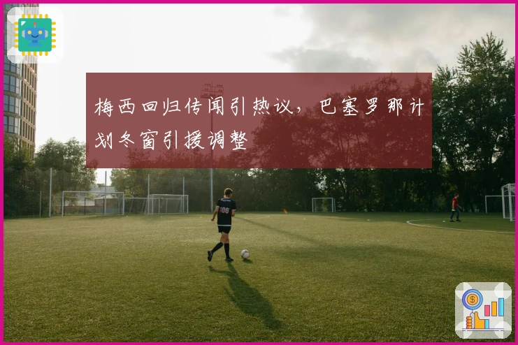 梅西回归传闻引热议，巴塞罗那计划冬窗引援调整