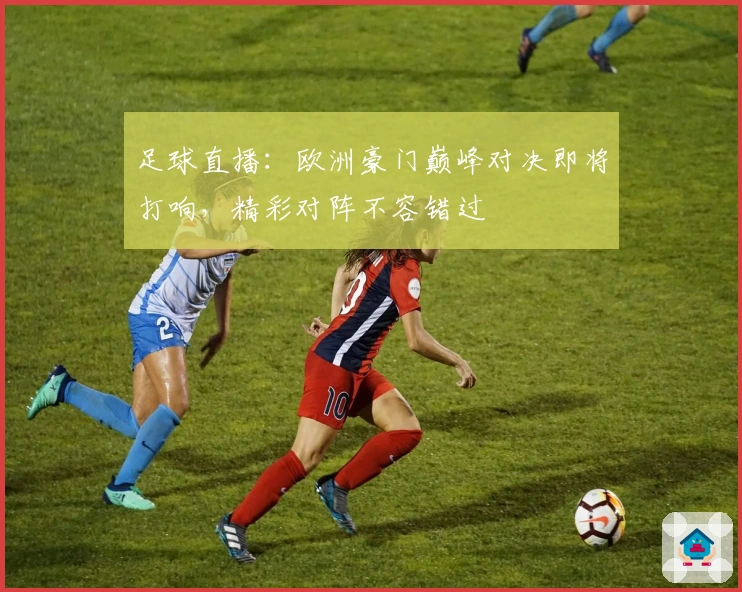 足球直播：欧洲豪门巅峰对决即将打响，精彩对阵不容错过