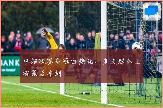 中超联赛争冠白热化，多支球队上演最后冲刺