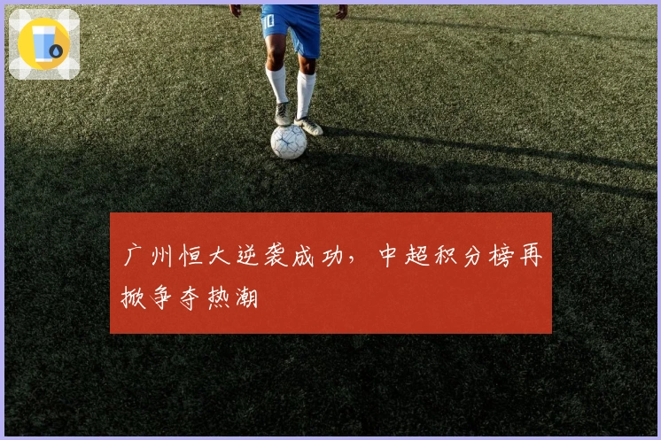 广州恒大逆袭成功，中超积分榜再掀争夺热潮