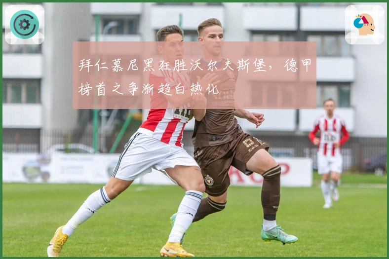 拜仁慕尼黑狂胜沃尔夫斯堡，德甲榜首之争渐趋白热化