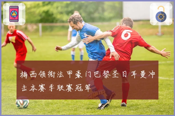 梅西领衔法甲豪门巴黎圣日耳曼冲击本赛季联赛冠军