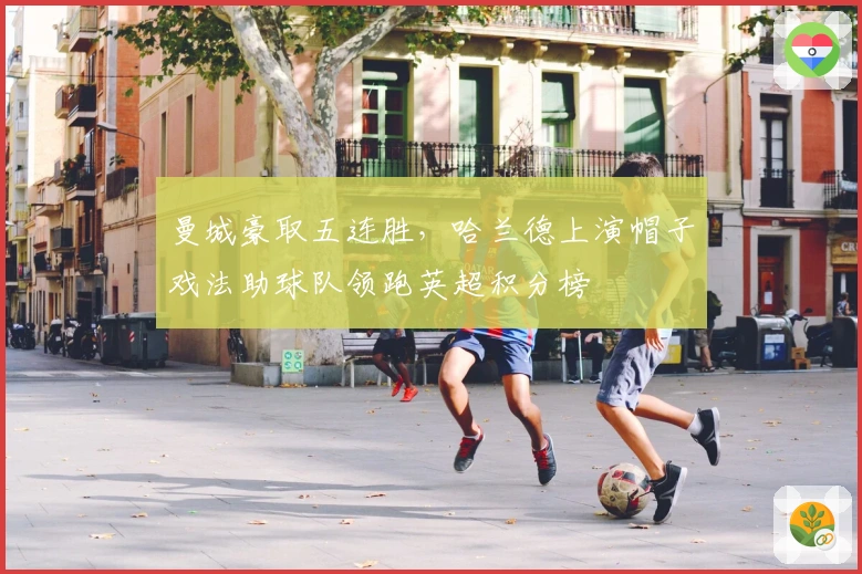 曼城豪取五连胜，哈兰德上演帽子戏法助球队领跑英超积分榜