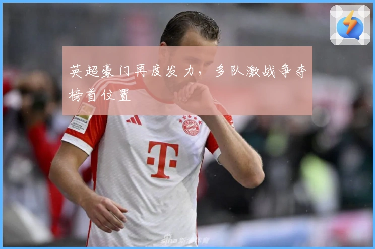 英超豪门再度发力，多队激战争夺榜首位置