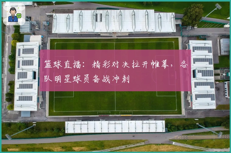 篮球直播：精彩对决拉开帷幕，各队明星球员备战冲刺