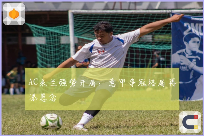 AC米兰强势开局，意甲争冠格局再添悬念