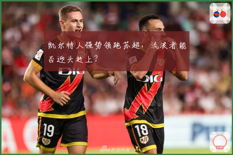 凯尔特人强势领跑苏超，流浪者能否迎头赶上？