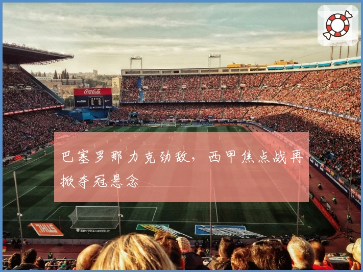 巴塞罗那力克劲敌,西甲焦点战再掀夺冠悬念